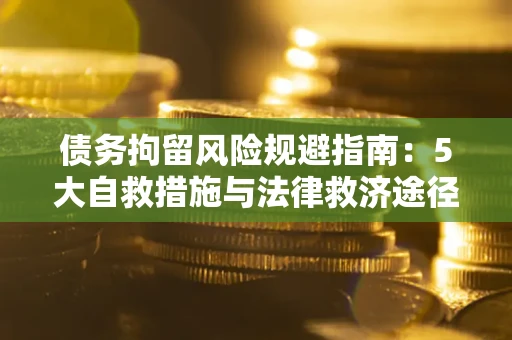 济南债务拘留风险规避指南：5大自救措施与法律救济途径