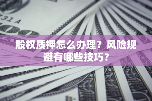 济南股权质押怎么办理？风险规避有哪些技巧？