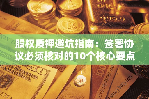 济南股权质押避坑指南：签署协议必须核对的10个核心要点