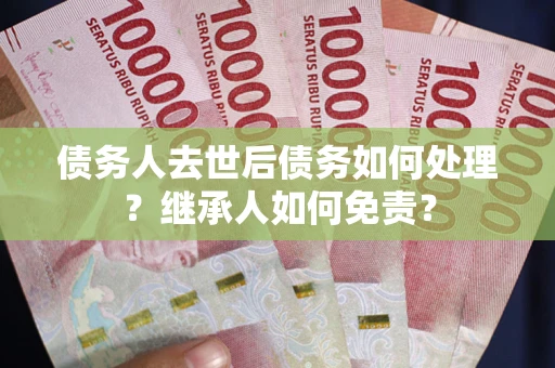 济南债务人去世后债务如何处理？继承人如何免责？