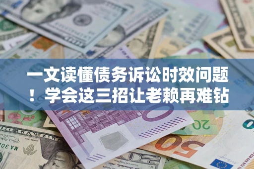 济南一文读懂债务诉讼时效问题！学会这三招让老赖再难钻空子