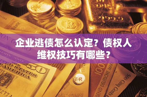 济南企业逃债怎么认定？债权人维权技巧有哪些？