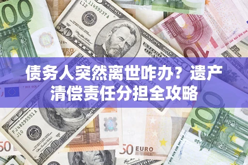 济南债务人突然离世咋办？遗产清偿责任分担全攻略