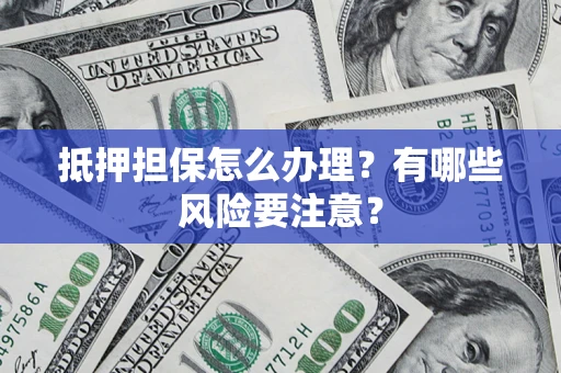 济南抵押担保怎么办理？有哪些风险要注意？