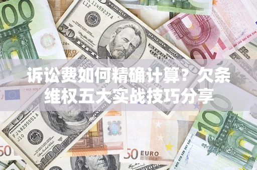 济南诉讼费如何精确计算？欠条维权五大实战技巧分享