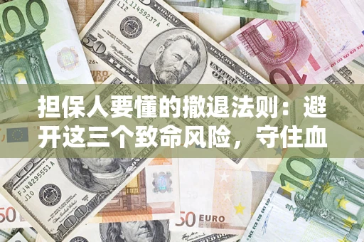 济南担保人要懂的撤退法则：避开这三个致命风险，守住血汗钱