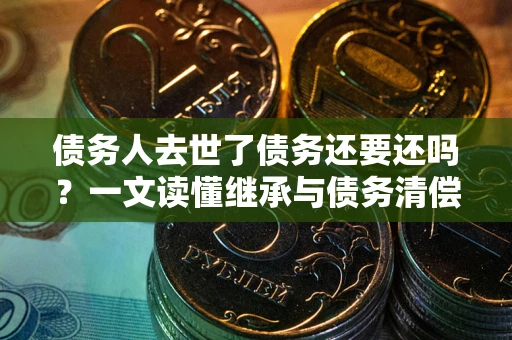 济南债务人去世了债务还要还吗？一文读懂继承与债务清偿