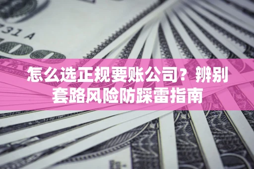 济南怎么选正规要账公司？辨别套路风险防踩雷指南