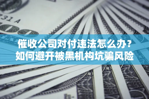 济南催收公司对付违法怎么办？如何避开被黑机构坑骗风险