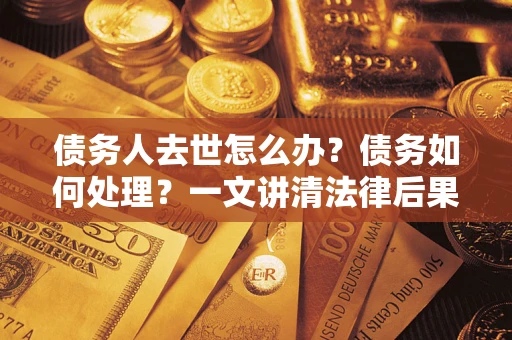 济南债务人去世怎么办？债务如何处理？一文讲清法律后果