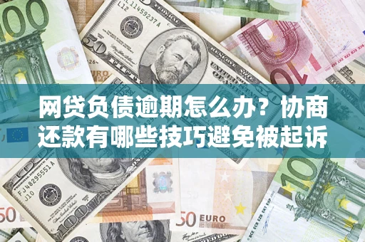 济南网贷负债逾期怎么办？协商还款有哪些技巧避免被起诉？