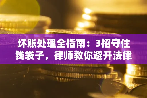 济南坏账处理全指南：3招守住钱袋子，律师教你避开法律雷区