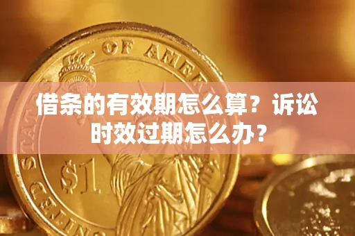 济南借条的有效期怎么算？诉讼时效过期怎么办？