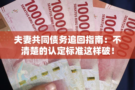 济南夫妻共同债务追回指南：不清楚的认定标准这样破！