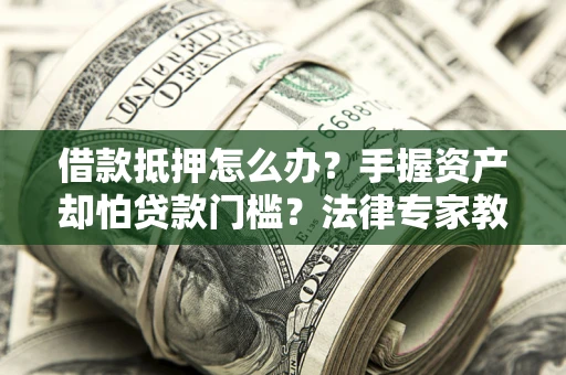 济南借款抵押怎么办？手握资产却怕贷款门槛？法律专家教你办抵押不踩坑