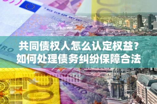 济南共同债权人怎么认定权益？如何处理债务纠纷保障合法权益？
