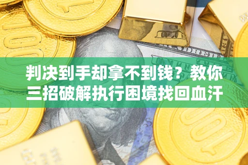 济南判决到手却拿不到钱？教你三招破解执行困境找回血汗钱