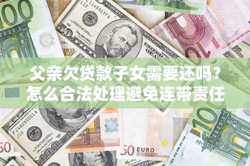济南父亲欠贷款子女需要还吗？怎么合法处理避免连带责任？