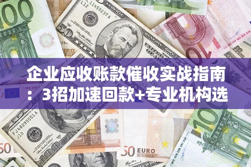 济南企业应收账款催收实战指南：3招加速回款+专业机构选择避坑