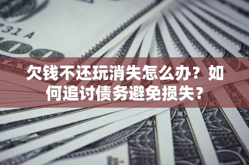 济南欠钱不还玩消失怎么办？如何追讨债务避免损失？