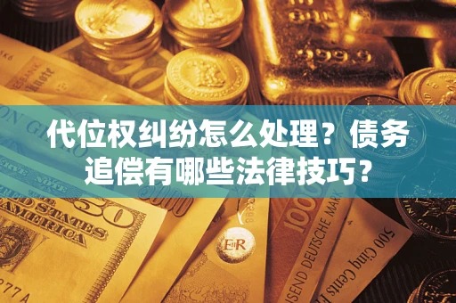 济南代位权纠纷怎么处理？债务追偿有哪些法律技巧？