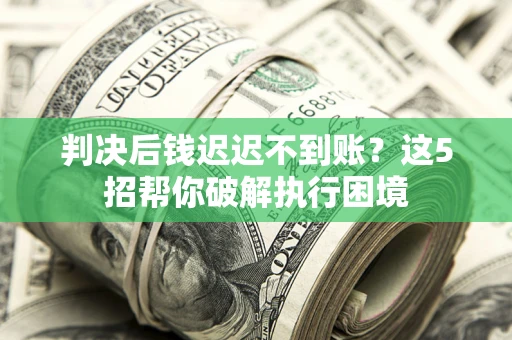 济南判决后钱迟迟不到账？这5招帮你破解执行困境
