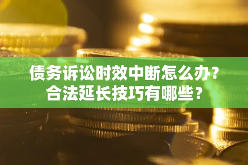 济南债务诉讼时效中断怎么办？合法延长技巧有哪些？