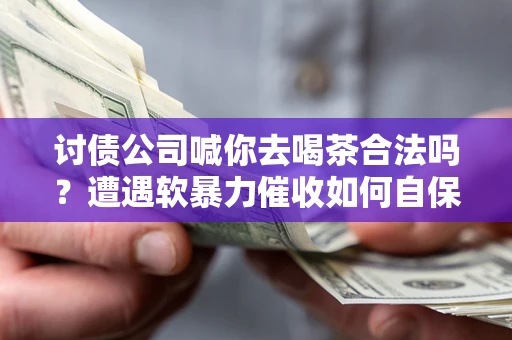 济南讨债公司喊你去喝茶合法吗？遭遇软暴力催收如何自保？