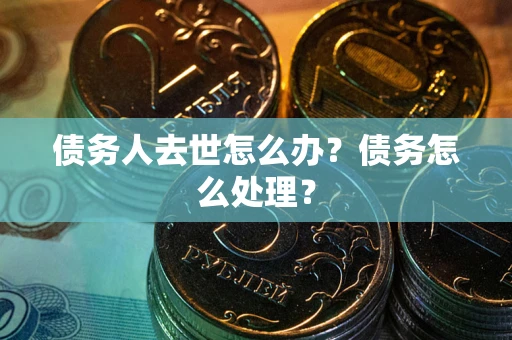 济南债务人去世怎么办？债务怎么处理？