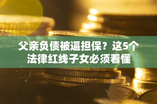 济南父亲负债被逼担保？这5个法律红线子女必须看懂