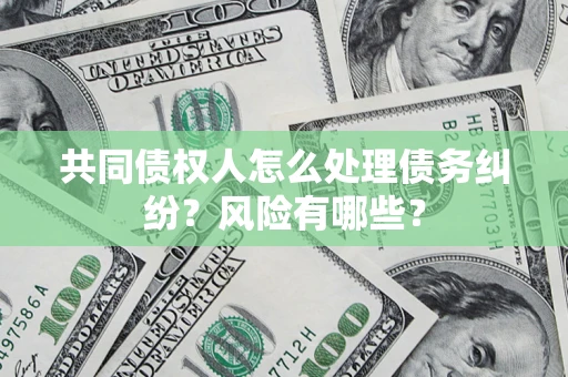 济南共同债权人怎么处理债务纠纷？风险有哪些？