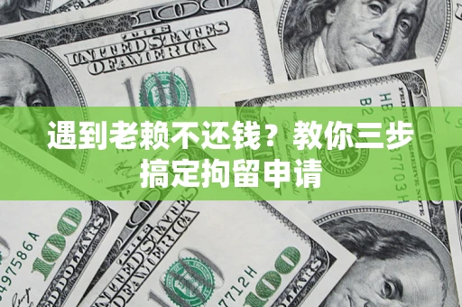 济南遇到老赖不还钱？教你三步搞定拘留申请