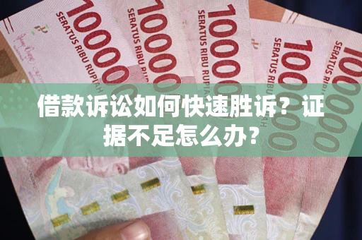 济南借款诉讼如何快速胜诉？证据不足怎么办？