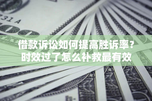 济南借款诉讼如何提高胜诉率？时效过了怎么补救最有效