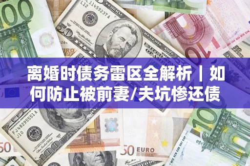 济南离婚时债务雷区全解析｜如何防止被前妻/夫坑惨还债？