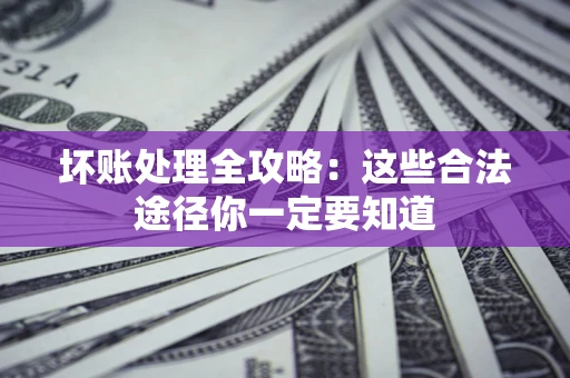 济南坏账处理全攻略：这些合法途径你一定要知道
