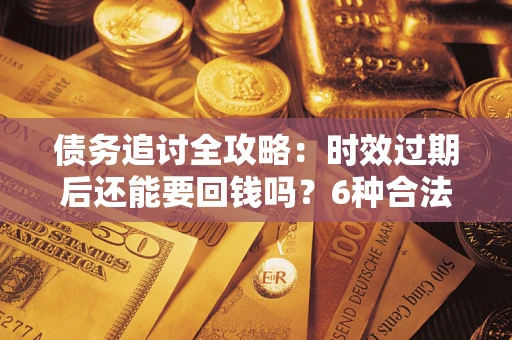 济南债务追讨全攻略：时效过期后还能要回钱吗？6种合法手段助你维权