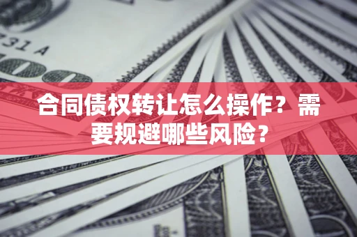 济南合同债权转让怎么操作？需要规避哪些风险？