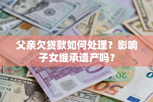 济南父亲欠贷款如何处理?影响子女继承遗产吗? 济南父亲欠贷款如何处理?影响子女继承遗产吗?
