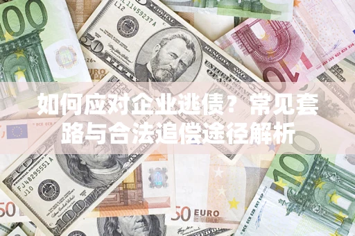 济南如何应对企业逃债？常见套路与合法追偿途径解析