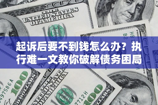 济南起诉后要不到钱怎么办？执行难一文教你破解债务困局