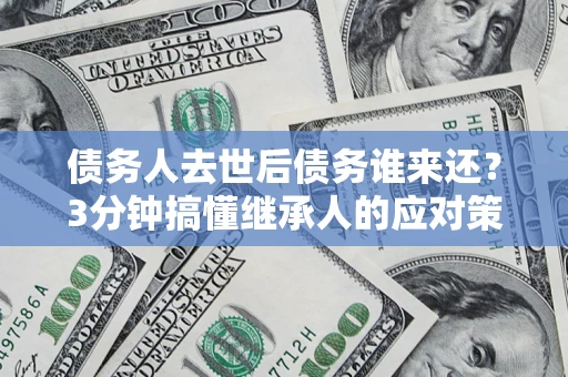 济南债务人去世后债务谁来还？3分钟搞懂继承人的应对策略