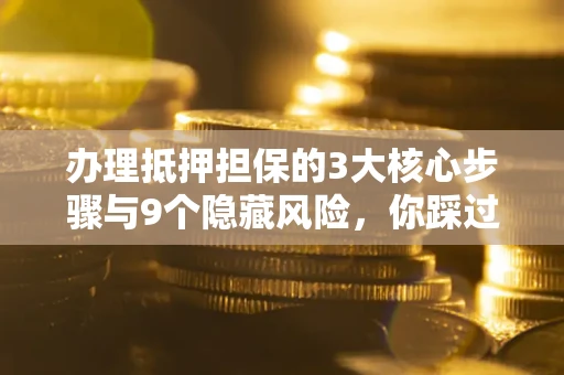 济南办理抵押担保的3大核心步骤与9个隐藏风险，你踩过哪个坑？