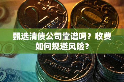 济南甄选清债公司靠谱吗？收费如何规避风险？