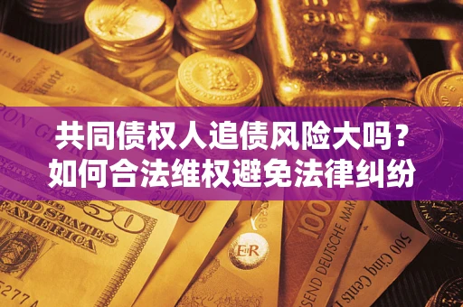 济南共同债权人追债风险大吗？如何合法维权避免法律纠纷？
