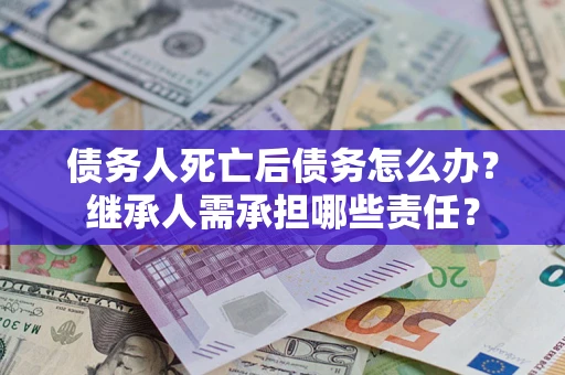 济南债务人死亡后债务怎么办？继承人需承担哪些责任？