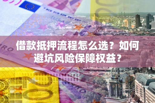济南借款抵押流程怎么选？如何避坑风险保障权益？