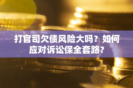 济南打官司欠债风险大吗？如何应对诉讼保全套路？