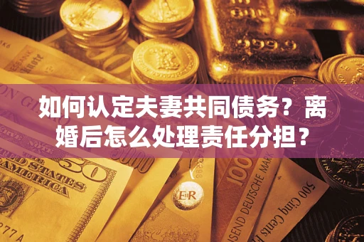 济南如何认定夫妻共同债务？离婚后怎么处理责任分担？