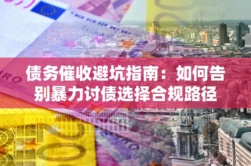 济南债务催收避坑指南：如何告别暴力讨债选择合规路径